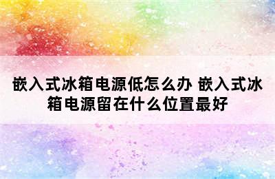 嵌入式冰箱电源低怎么办 嵌入式冰箱电源留在什么位置最好